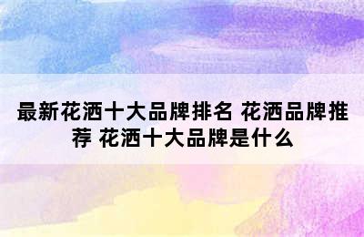 最新花洒十大品牌排名 花洒品牌推荐 花洒十大品牌是什么